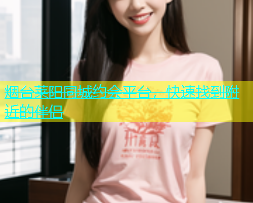 烟台莱阳同城约会平台，快速找到附近的伴侣