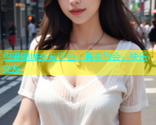 约爱同城交友平台：真实约会，快乐交友