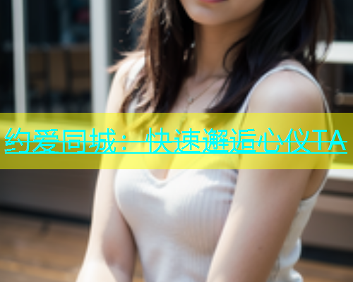 约爱同城：快速邂逅心仪TA