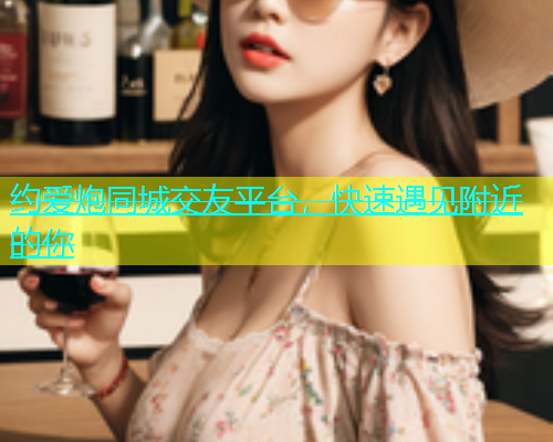 约爱炮同城交友平台，快速遇见附近的你